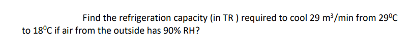 Find the refrigeration capacity (in TR ) required to cool 29 m³/min from 29°C
to 18°C if air from the outside has 90% RH?
