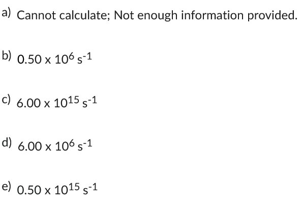 a) Cannot calculate; Not enough information provided.
b) 0.50 x 106 s-1
c) 6.00 x 1015 S-1
d) 6.00 x 106 s-1
e) 0.50 x 1015 S-1