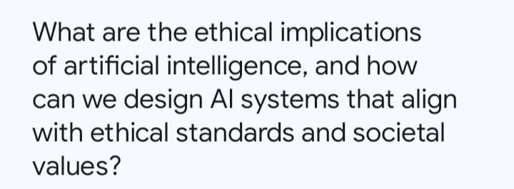 What are the ethical implications
of artificial intelligence, and how
can we design Al systems that align
with ethical standards and societal
values?