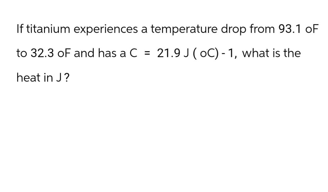 If titanium experiences a temperature drop from 93.1 OF
to 32.3 oF and has a C =
21.9 J (oC) -1, what is the
heat in J?