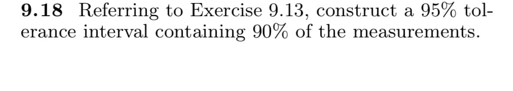 9.18 Referring to Exercise 9.13, construct a 95% tol-
erance interval containing 90% of the measurements.
