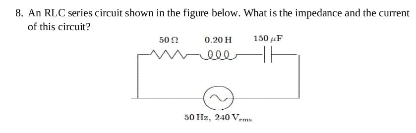 8. An RLC series circuit shown in the figure below. What is the impedance and the current
of this circuit?
50 Ω
0.20 H
еее
50 Hz, 240 Vrms
150 μF
LE