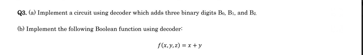 Q3. (a) Implement a circuit using decoder which adds three binary digits Bo, B1, and B2.
(b) Implement the following Boolean function using decoder:
f (x,y,z) = x +y
