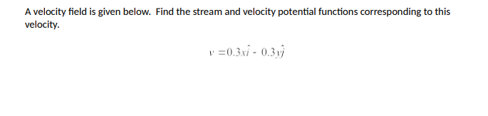 A velocity field is given below. Find the stream and velocity potential functions corresponding to this
velocity.
v=0.3xl - 0.3yj