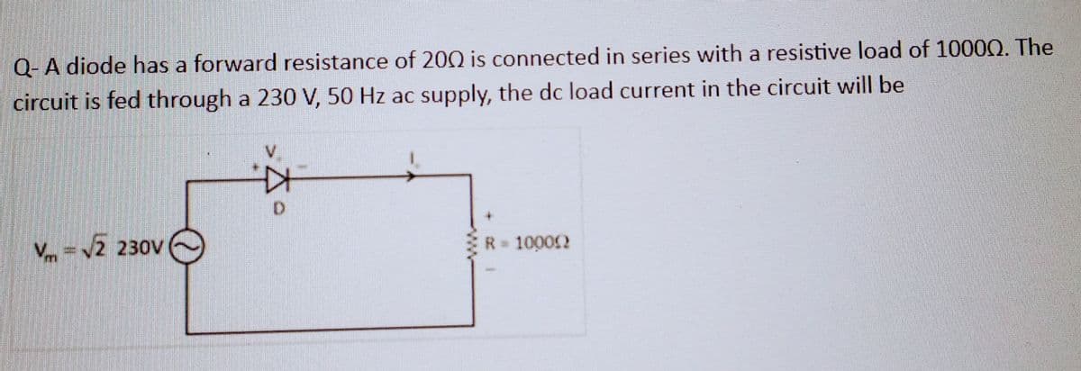 Q-A diode has a forward resistance of 2002 is connected in series with a resistive load of 10000. The
circuit is fed through a 230 V, 50 Hz ac supply, the dc load current in the circuit will be
Vm= √2 230V
D
R = 10000