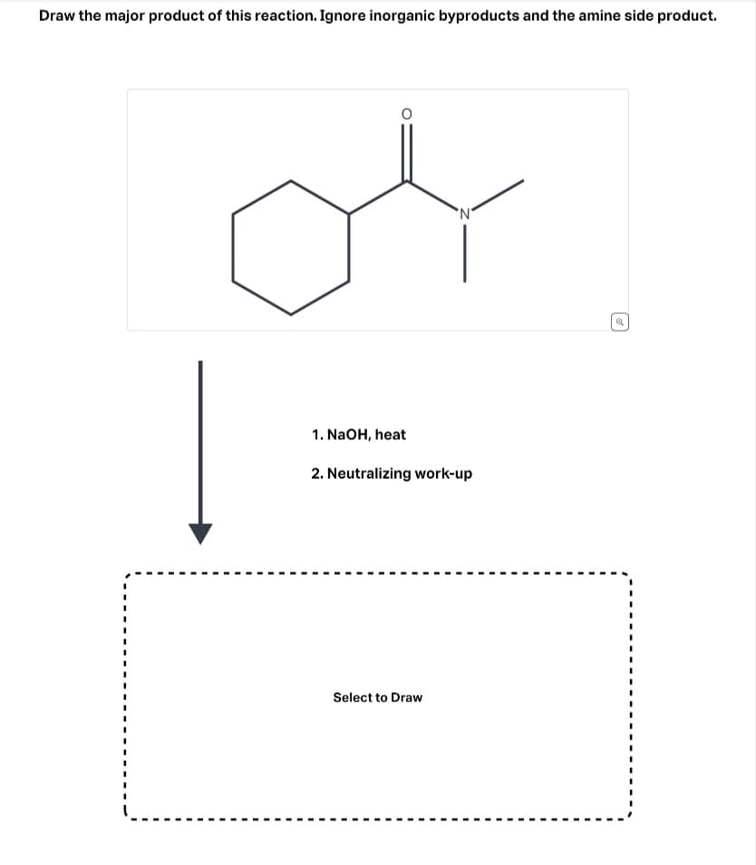 Draw the major product of this reaction. Ignore inorganic byproducts and the amine side product.
1. NaOH, heat
2. Neutralizing work-up
Select to Draw