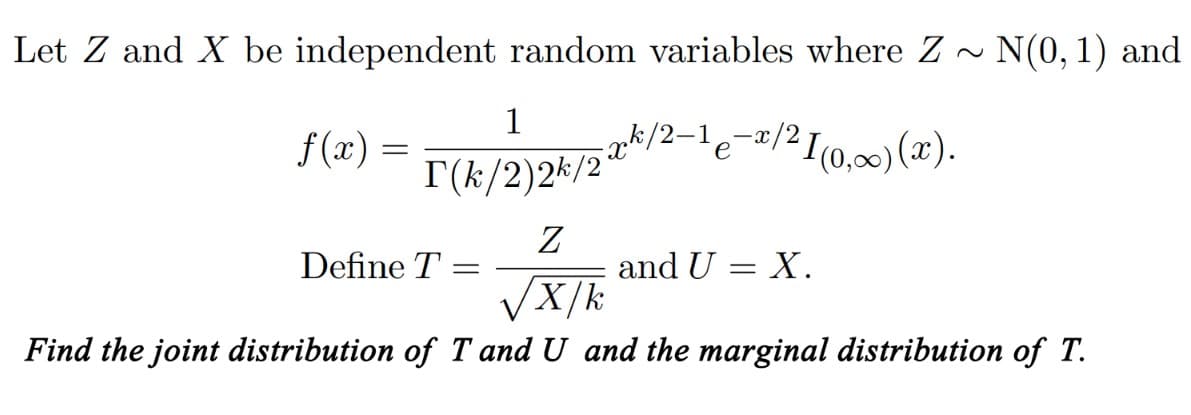 Let Z and X be independent random variables where Z~ N(0, 1) and
f(x) =
xk/2-1 ₂−x/² I (0,∞) (x).
e
1
T(k/2)2k/2
Z
X/k
Find the joint distribution of T and U and the marginal distribution of T.
Define T =
and U = X.