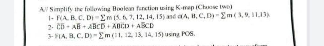 A// Simplify the following Boolean function using K-map (Choose two)
1- F(A, B. C. D) Em (5, 6, 7, 12, 14, 15) and d(A, B, C, D) Em ( 3, 9, 11,13).
2- CD AB+ ABCD+ ABCD+ ABCD
3- F(A, B, C, D) Em (11, 12, 13, 14, 15) using POS.
