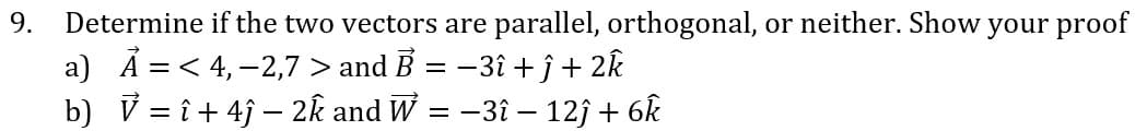 Determine if the two vectors are parallel, orthogonal, or neither. Show your proof
a) Ã =< 4, -2,7 > and B = -3î + ĵ + 2k
b) V = î + 4ĵ – 2k and W = –3î – 12j + 6k
9.
