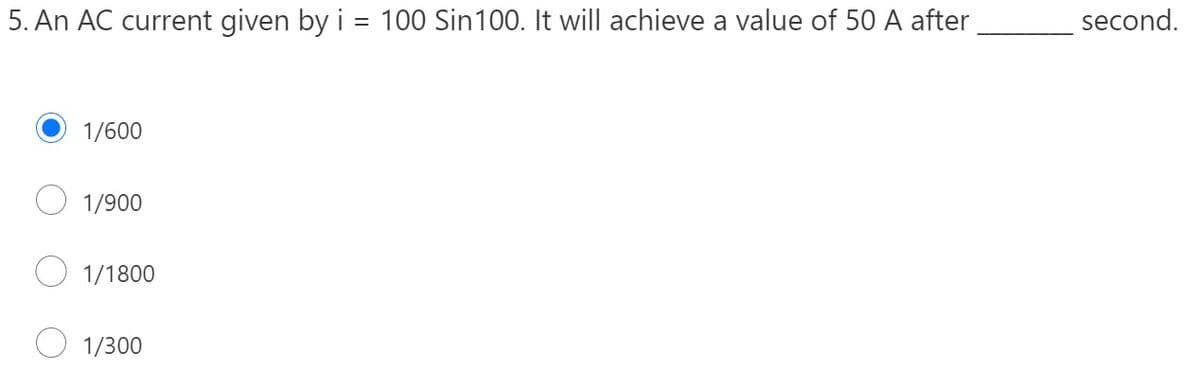5. An AC current given by i = 100 Sin100. It will achieve a value of 50 A after
second.
1/600
1/900
1/1800
O 1/300
