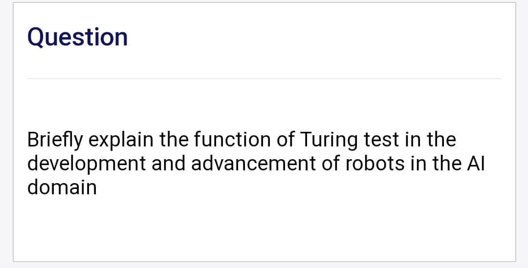 Question
Briefly explain the function of Turing test in the
development and advancement of robots in the Al
domain
