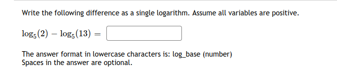 Write the following difference as a single logarithm. Assume all variables are positive.
log;(2) – log;(13)
The answer format in lowercase characters is: log_base (number)
Spaces in the answer are optional.
