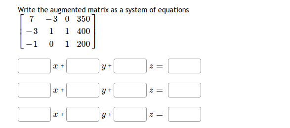 Write the augmented matrix as a system of equations
7 -3 0 350
-3 1 1 400
-1 0 1 200
y +
y +
= Z

