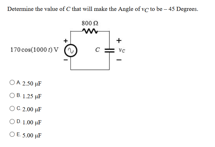 Determine the value of C that will make the Angle of vC to be – 45 Degrees.
800 2
+
+
170 cos(1000 t) V
2.
C
O A. 2.50 µF
ОВ. 1.25 иF
O C. 2.00 µF
O D. 1.00 µF
O E. 5.00 µF

