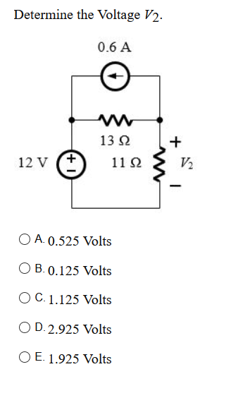 Determine the Voltage V2.
0.6 A
13 Ω
+
12 V
11Ω
V2
O A. 0.525 Volts
O B. 0.125 Volts
O C. 1.125 Volts
O D. 2.925 Volts
O E. 1.925 Volts
