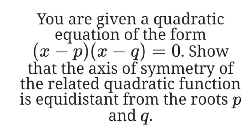 You are given a quadratic
equation of the form
(х — р) (х — q) — 0. Show
that the axis of symmetry of
the related quadratic function
is equidistant from the roots p
and q.
-

