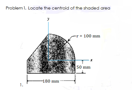 Problem 1. Locate the centroid of the shaded area
y
= 100 mm
50 mm
180 mm
1.
