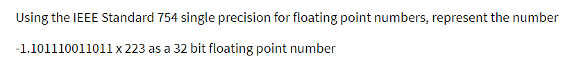 Using the IEEE Standard 754 single precision for floating point numbers, represent the number
-1.101110011011 x 223 as a 32 bit floating point number

