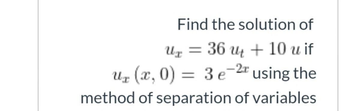 Find the solution of
и, — 36 и, + 10 u if
Uz (x, 0) = 3 e-2" using the
method of separation of variables
