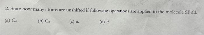2. State how many atoms are unshifted if following operations are applied to the molecule SF,CI.
(a) C4
(b) C₂
(c) ov
(d) E