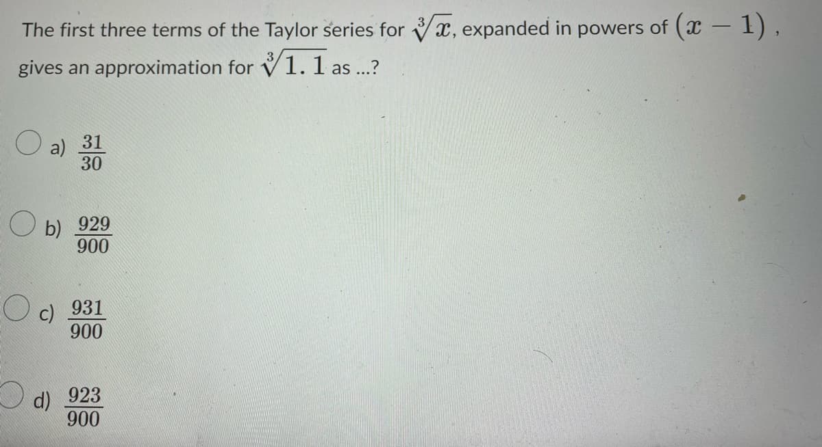 The first three terms of the Taylor series for , expanded in powers of (x - 1),
gives an approximation for 1. 1 as...?
a)
31
30
Ob) 929
900
Oc) 931
900
d)
923
900