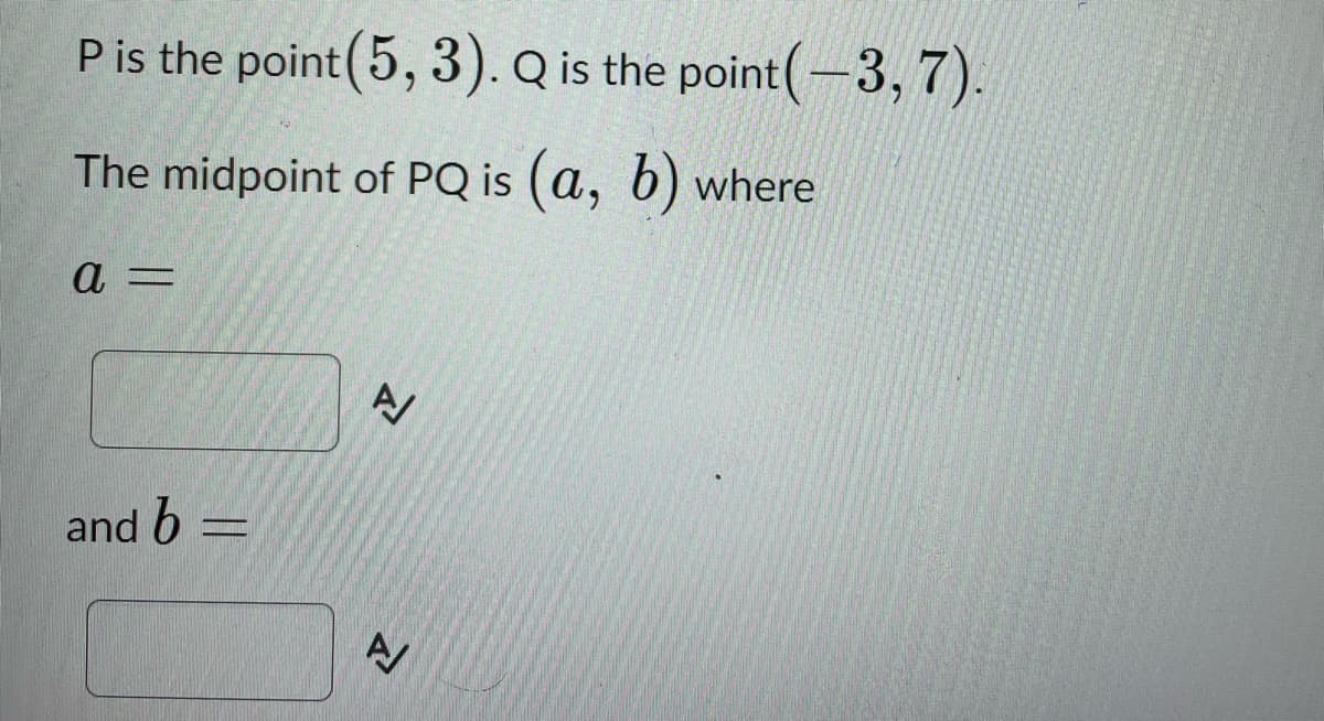 P is the point (5, 3). Q is the point (-3,7).
The midpoint of PQ is (a, b) where
a =
and b =
N
A/