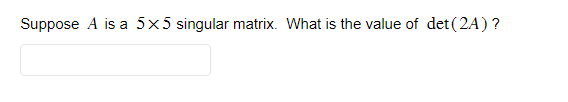 Suppose A is a 5x5 singular matrix. What is the value of det (2A) ?