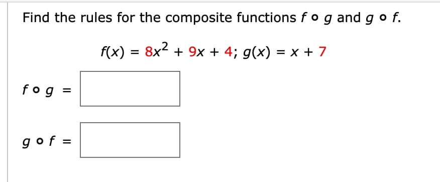 Find the rules for the composite functions fo g and g o f.
f(x) = 8x² + 9x + 4; g(x) = x + 7
fog =
g of =