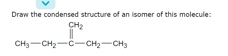 Draw the condensed structure of an isomer of this molecule:
CH₂
||
CH3 CH₂-C-CH₂-CH3