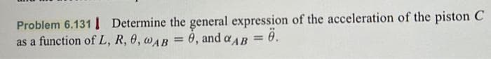 Problem 6.131 Determine the general expression of the acceleration of the piston C
Ö.
as a function of L, R, 0, WAB = 0, and AB =