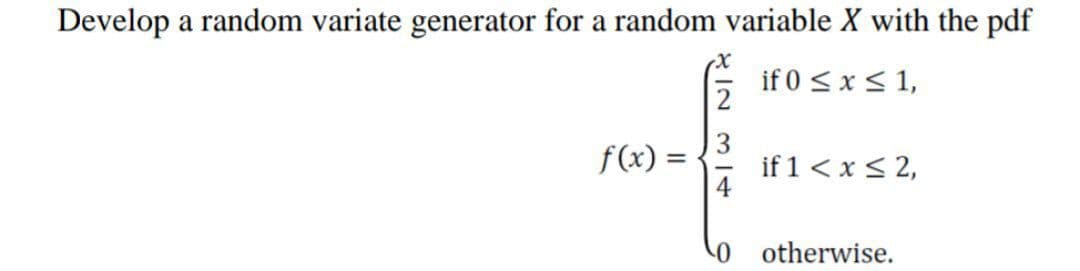 Develop a random variate generator for a random variable X with the pdf
if 0 <x < 1,
f(x) =
if 1<x < 2,
otherwise.
