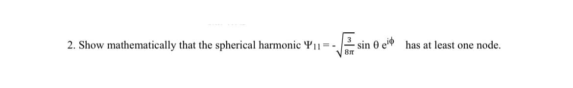 2. Show mathematically that the spherical harmonic Y₁1=-
sin 0 ei has at least one node.
8T