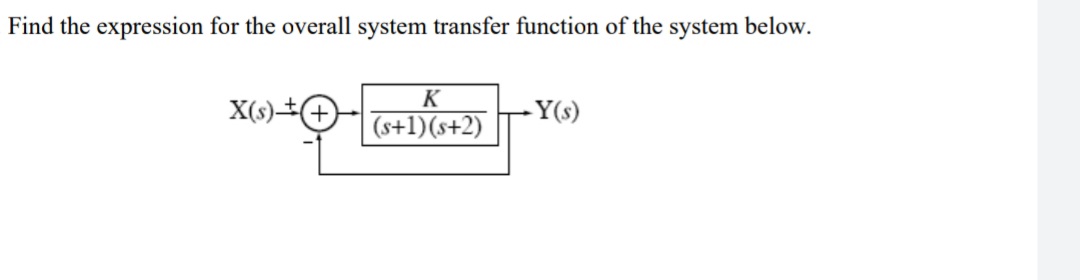 Find the expression for the overall system transfer function of the system below.
K
X(s-
|(s+1)(s+2)
- Y(s)
