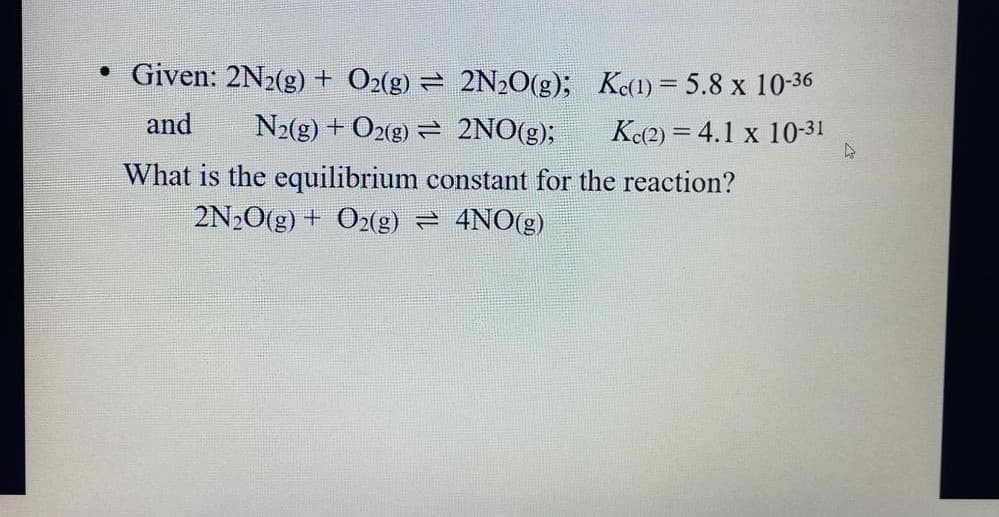 Given: 2N2(g)+ O2(g) = 2N20(g); Ke(1) = 5.8 x 10-36
and
N2(g) + O2(g) = 2NO(g);
K(2) = 4.1 x 10-31
What is the equilibrium constant for the reaction?
2N20(g) + O2(g) = 4NO(g)
