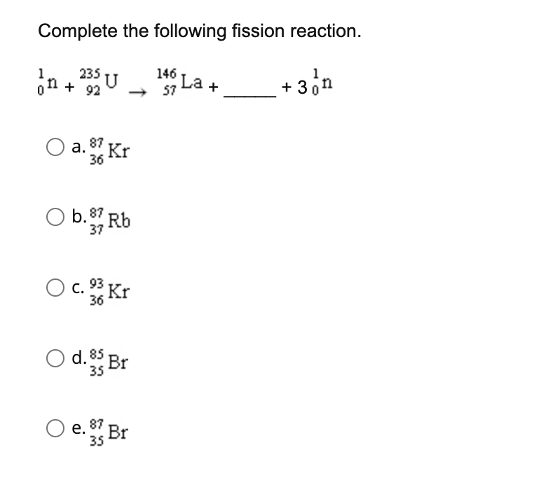 Complete the following fission reaction.
1
n+ U
235
92
146
La +
57
+3 n
O a. 87 Kr
36
O
b. 87
0.37 Rb
O c. 93 Kr
36
d. 85
Br
35
e. Br
35