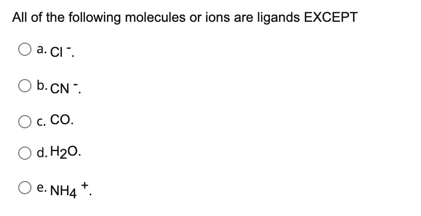 All of the following molecules or ions are ligands EXCEPT
a. CI.
O b. CN.
C. CO.
O d. H₂O.
e. NH4+.
