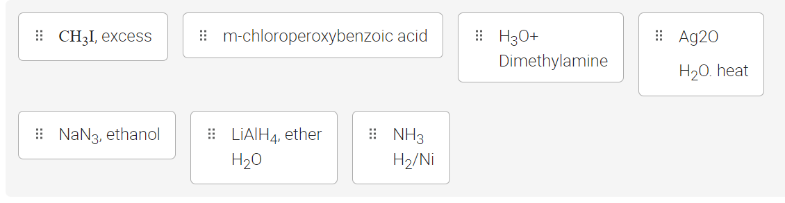 CH3I, excess
NaN3, ethanol
m-chloroperoxybenzoic acid
LiAlH4, ether
H₂O
NH3
H₂/Ni
H3O+
Dimethylamine
Ag20
H₂O. heat
