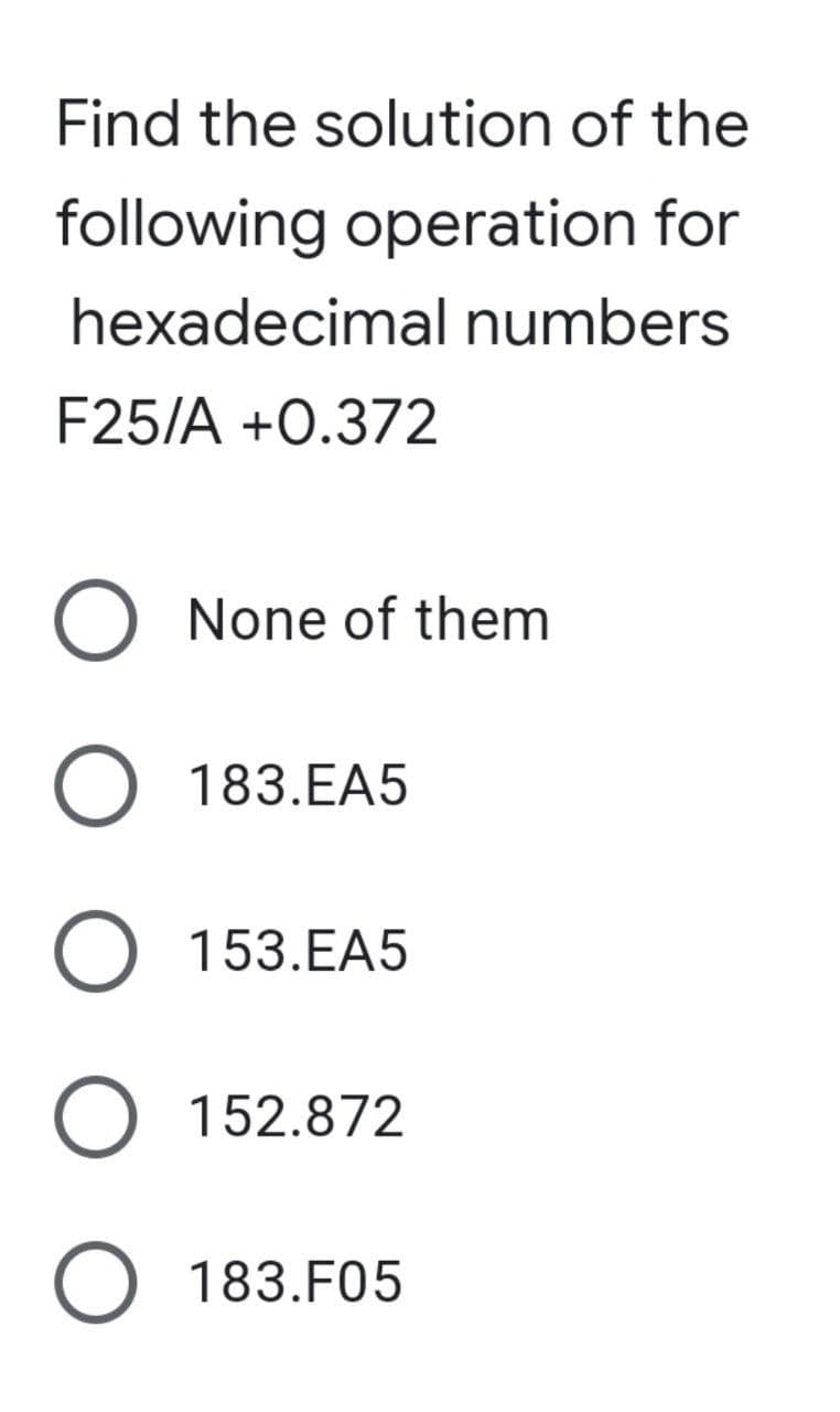 Find the solution of the
following operation for
hexadecimal numbers
F25/A +0.372
O None of them
O 183.EA5
O 153.EA5
O 152.872
O 183.F05
