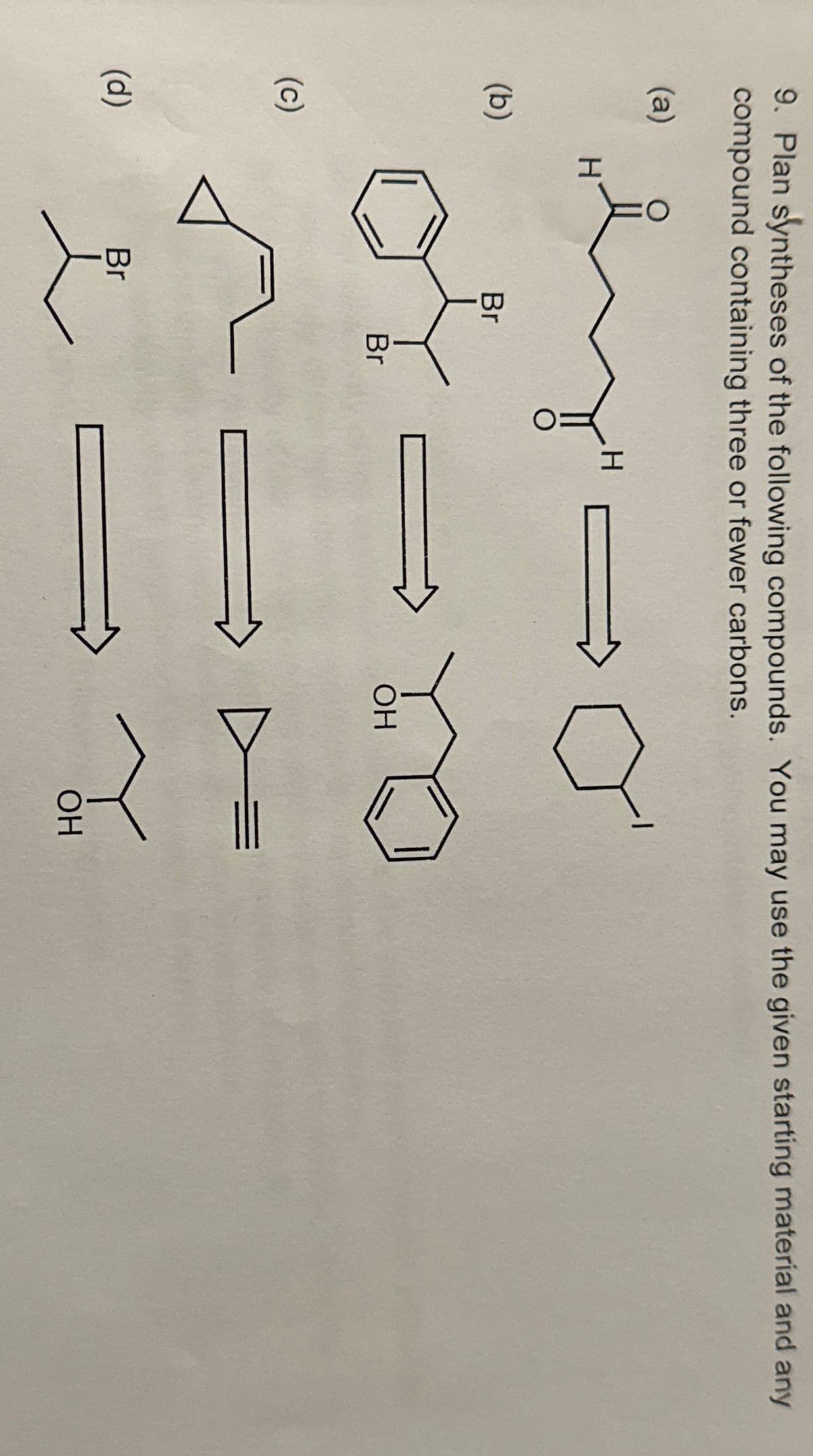 9. Plan syntheses of the following compounds. You may use the given starting material and any
compound containing three or fewer carbons.
(a)
(b)
(c)
(d)
by
Br
or
Br
H
Br
H
OH
=
OH