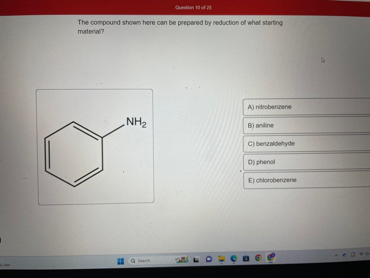 y clear
The compound shown here can be prepared by reduction of what starting
material?
NH₂
Question 10 of 25
Search
A) nitrobenzene
B) aniline
C) benzaldehyde
D) phenol
E) chlorobenzene