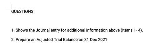 QUESTIONS
1. Shows the Journal entry for additional information above (Items 1-4).
2. Prepare an Adjusted Trial Balance on 31 Dec 2021