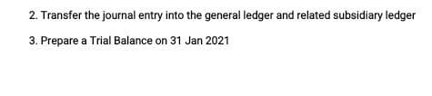 2. Transfer the journal entry into the general ledger and related subsidiary ledger
3. Prepare a Trial Balance on 31 Jan 2021