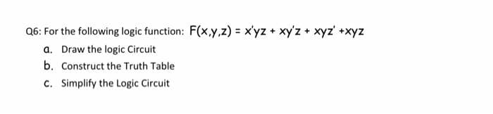 Q6: For the following logic function: F(x,y,z) = xyz + xyz + xyz +xyz
a. Draw the logic Circuit
b. Construct the Truth Table
c. Simplify the Logic Circuit