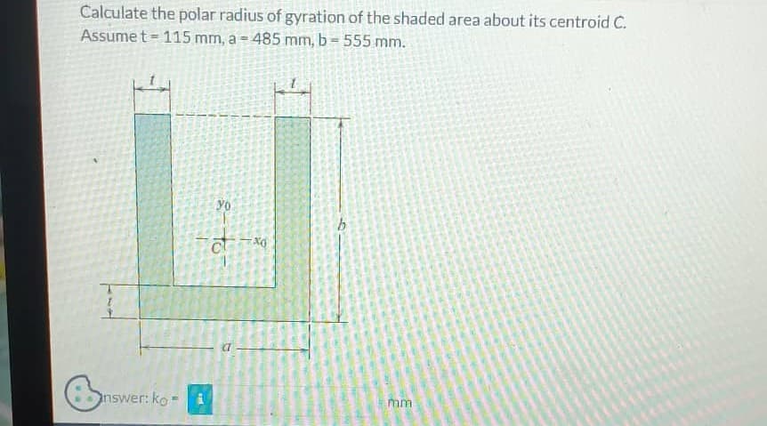 Calculate the polar radius of gyration of the shaded area about its centroid C.
Assume t = 115 mm, a = 485 mm, b = 555 mm.
6
nswer: ko- i
yo
- to
xo
mm