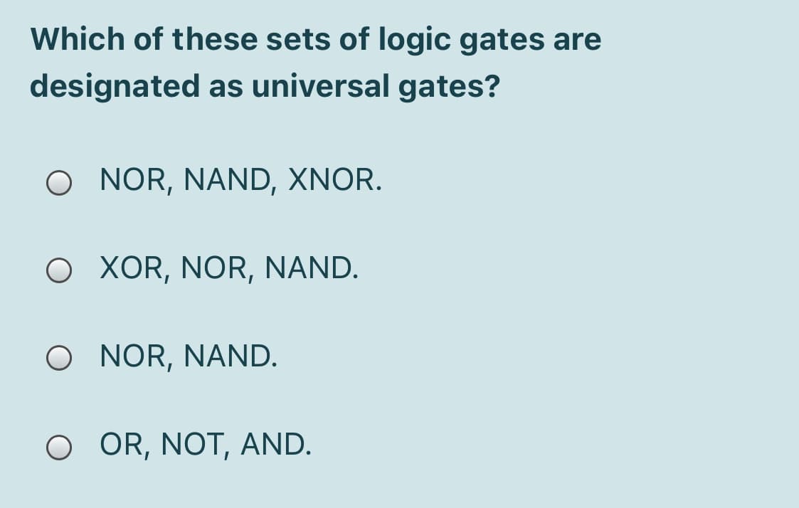 Which of these sets of logic gates are
designated as universal gates?
O NOR, NAND, XNOR.
O XOR, NOR, NAND.
O NOR, NAND.
O OR, NOT, AND.
