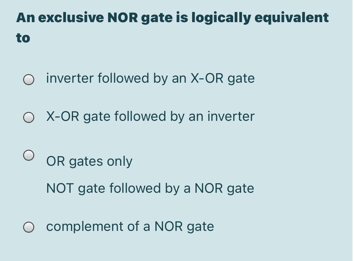 An exclusive NOR gate is logically equivalent
to
O inverter followed by an X-OR gate
O X-OR gate followed by an inverter
OR gates only
NOT gate followed by a NOR gate
O complement of a NOR gate
