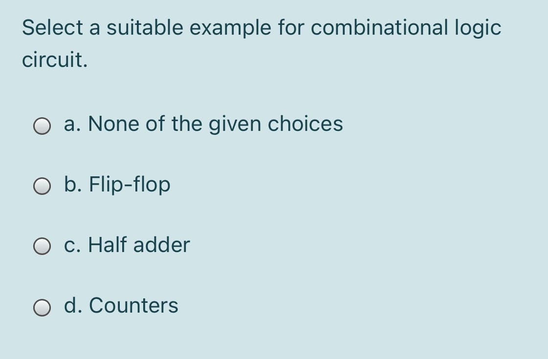 Select a suitable example for combinational logic
circuit.
O a. None of the given choices
O b. Flip-flop
O c. Half adder
O d. Counters
