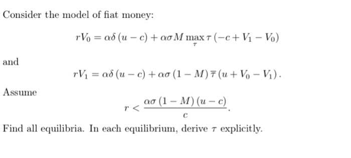 Consider the model of fiat money:
rVo 3 аб (и — с) + ао М max т (-с+ Vi -Vo)
and
rV = ad (u - c) + ao (1 – M) 7 (u+ Vo-Vi).
Assume
ao (1 - М) (и — с)
Find all equilibria. In each equilibrium, derive 7 explicitly.
