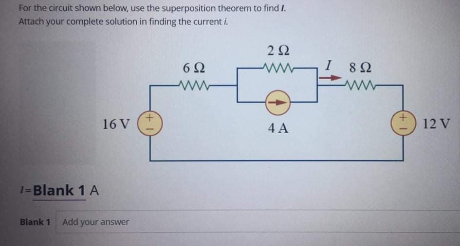 For the circuit shown below, use the superposition theorem to find I.
Attach your complete solution in finding the current i.
2Ω
6Ω
I
8 2
16 V
4 A
12 V
I=Blank 1 A
Blank 1
Add your answer
