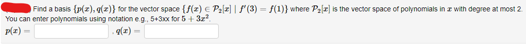 Find a basis {p(x), g(x)} for the vector space {f(x) = P₂[x] | ƒ'(3) = f(1)} where P₂ [x] is the vector space of polynomials in x with degree at most 2.
You can enter polynomials using notation e.g., 5+3xx for 5 + 3x².
p(x) =
q(x) =